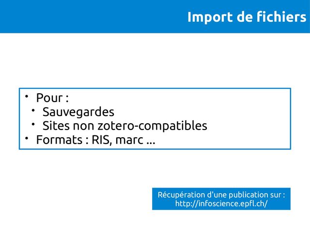 Import de fichiers
• Pour :
• Sauvegardes
• Sites non zotero-compatibles
• Formats : RIS, marc ...
Récupération d'une publication sur :
http://infoscience.epfl.ch/
