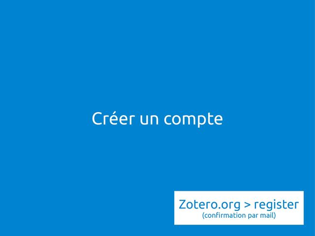 Créer un compte
Zotero.org > register
(confirmation par mail)
