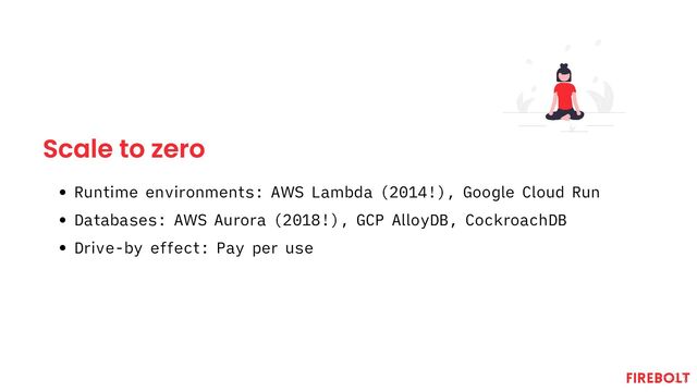 Scale to zero
Runtime environments: AWS Lambda (2014!), Google Cloud Run
Databases: AWS Aurora (2018!), GCP AlloyDB, CockroachDB
Drive-by effect: Pay per use
