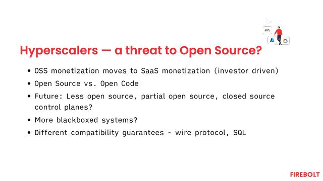 Hyperscalers — a threat to Open Source?
OSS monetization moves to SaaS monetization (investor driven)
Open Source vs. Open Code
Future: Less open source, partial open source, closed source
control planes?
More blackboxed systems?
Different compatibility guarantees - wire protocol, SQL
