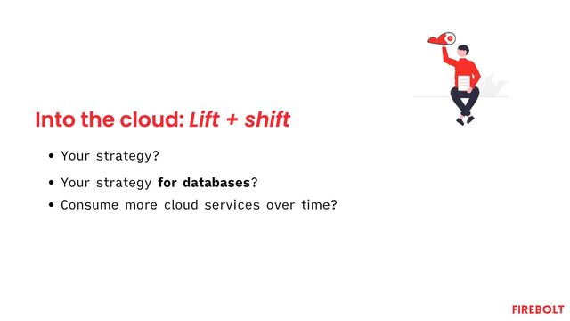 Into the cloud: Lift + shift
Your strategy?
Your strategy for databases?
Consume more cloud services over time?
