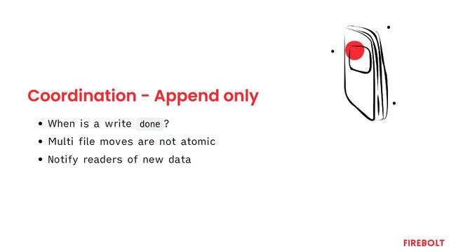 Coordination - Append only
When is a write done ?
Multi file moves are not atomic
Notify readers of new data
