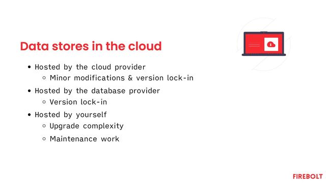 Data stores in the cloud
Hosted by the cloud provider
Minor modifications & version lock-in
Hosted by the database provider
Version lock-in
Hosted by yourself
Upgrade complexity
Maintenance work
