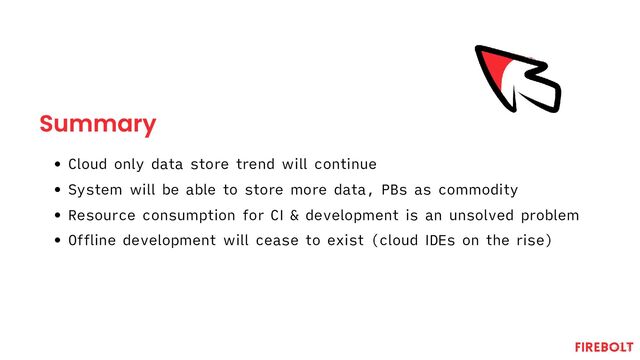 Summary
Cloud only data store trend will continue
System will be able to store more data, PBs as commodity
Resource consumption for CI & development is an unsolved problem
Offline development will cease to exist (cloud IDEs on the rise)
