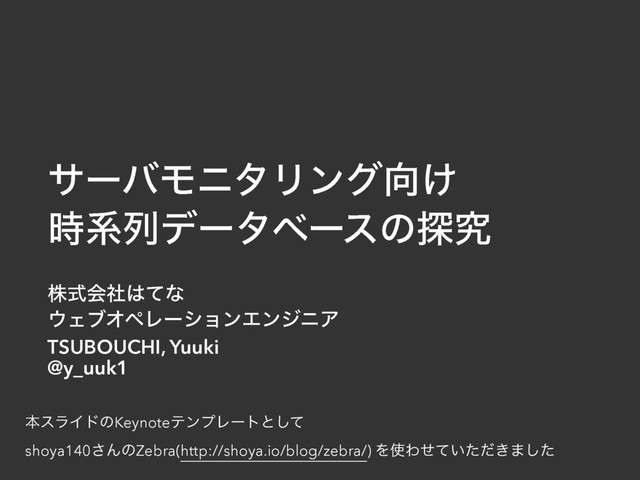 ຊεϥΠυͷKeynoteςϯϓϨʔτͱͯ͠
shoya140͞ΜͷZebra(http://shoya.io/blog/zebra/) Λ࢖Θ͍͖ͤͯͨͩ·ͨ͠
αʔόϞχλϦϯά޲͚
࣌ܥྻσʔλϕʔεͷ୳ڀ
גࣜձࣾ͸ͯͳ
΢ΣϒΦϖϨʔγϣϯΤϯδχΞ
TSUBOUCHI, Yuuki
@y_uuk1
