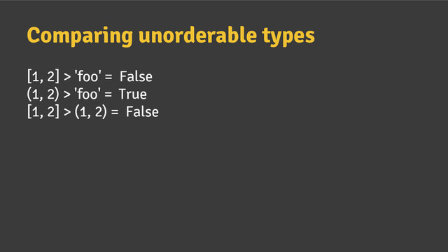 Comparing unorderable types
[1, 2] > 'foo' = False
(1, 2) > 'foo' = True
[1, 2] > (1, 2) = False
