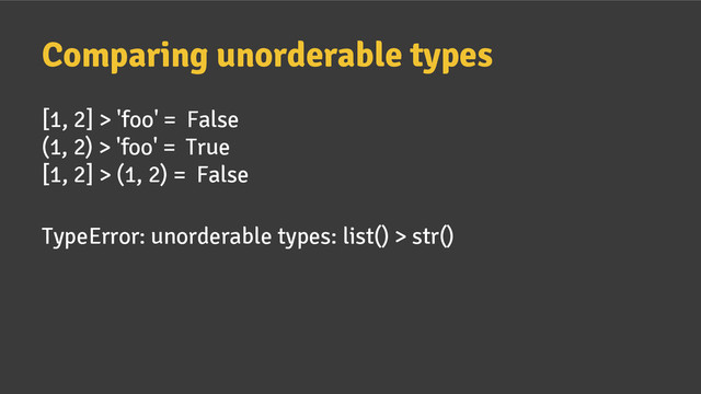 Comparing unorderable types
[1, 2] > 'foo' = False
(1, 2) > 'foo' = True
[1, 2] > (1, 2) = False
TypeError: unorderable types: list() > str()
