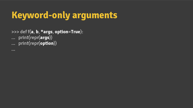 Keyword-only arguments
>>> def f(a, b, *args, option=True):
... print(repr(args))
... print(repr(option))
...
