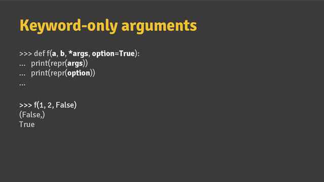 Keyword-only arguments
>>> def f(a, b, *args, option=True):
... print(repr(args))
... print(repr(option))
...
>>> f(1, 2, False)
(False,)
True
