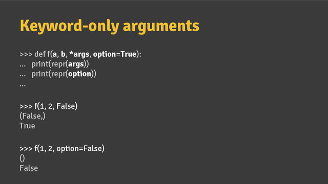 Keyword-only arguments
>>> def f(a, b, *args, option=True):
... print(repr(args))
... print(repr(option))
...
>>> f(1, 2, False)
(False,)
True
>>> f(1, 2, option=False)
()
False
