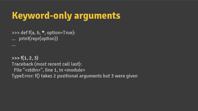 Keyword-only arguments
>>> def f(a, b, *, option=True):
... print(repr(option))
...
>>> f(1, 2, 3)
Traceback (most recent call last):
File "", line 1, in 
TypeError: f() takes 2 positional arguments but 3 were given
