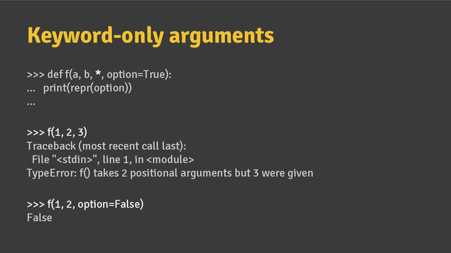 Keyword-only arguments
>>> def f(a, b, *, option=True):
... print(repr(option))
...
>>> f(1, 2, 3)
Traceback (most recent call last):
File "", line 1, in 
TypeError: f() takes 2 positional arguments but 3 were given
>>> f(1, 2, option=False)
False
