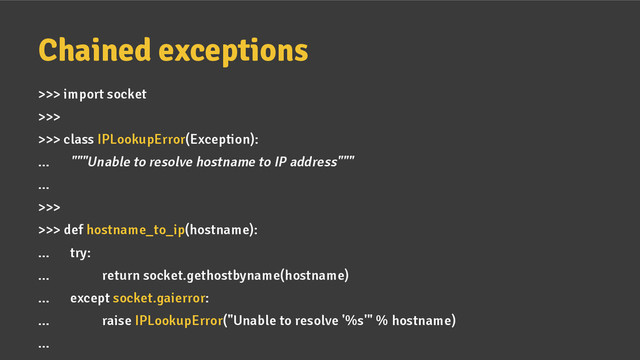 Chained exceptions
>>> import socket
>>>
>>> class IPLookupError(Exception):
... """Unable to resolve hostname to IP address"""
...
>>>
>>> def hostname_to_ip(hostname):
... try:
... return socket.gethostbyname(hostname)
... except socket.gaierror:
... raise IPLookupError("Unable to resolve '%s'" % hostname)
...
