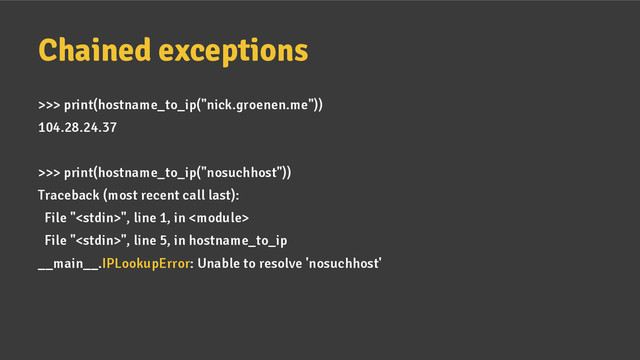 Chained exceptions
>>> print(hostname_to_ip("nick.groenen.me"))
104.28.24.37
>>> print(hostname_to_ip("nosuchhost"))
Traceback (most recent call last):
File "", line 1, in 
File "", line 5, in hostname_to_ip
__main__.IPLookupError: Unable to resolve 'nosuchhost'
