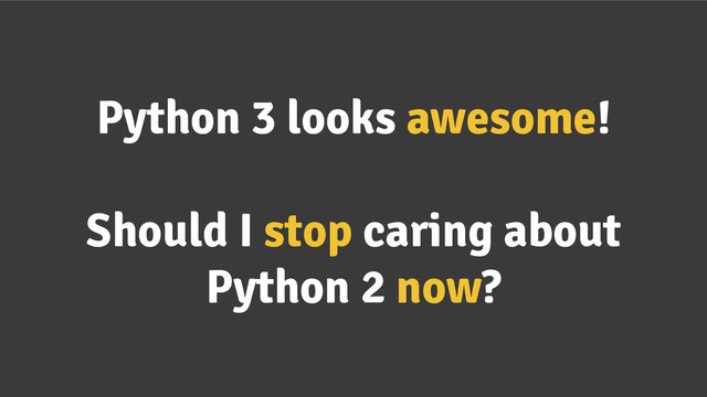 Python 3 looks awesome!
Should I stop caring about
Python 2 now?
