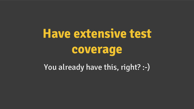 Have extensive test
coverage
You already have this, right? :-)
