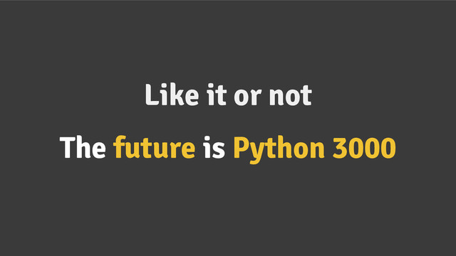 Like it or not
The future is Python 3000

