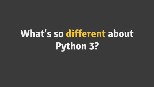 What's so different about
Python 3?
