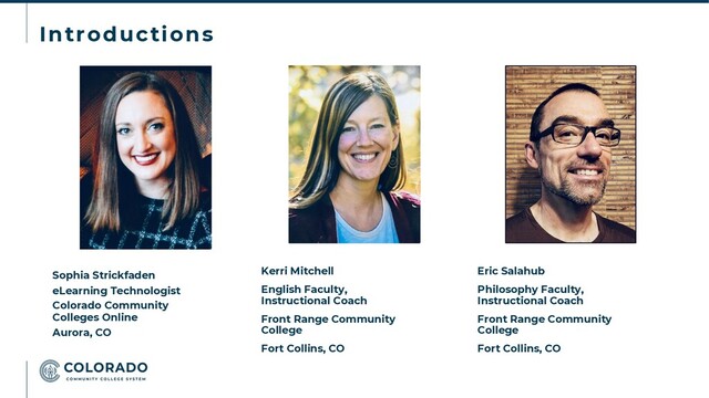 Introductions
Sophia Strickfaden
eLearning Technologist
Colorado Community
Colleges Online
Aurora, CO
Kerri Mitchell
English Faculty,
Instructional Coach
Front Range Community
College
Fort Collins, CO
Eric Salahub
Philosophy Faculty,
Instructional Coach
Front Range Community
College
Fort Collins, CO

