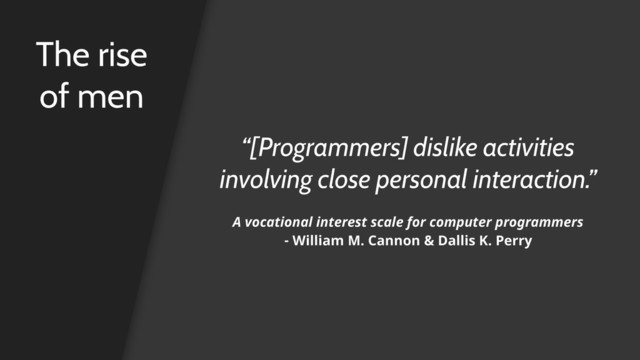 The rise
of men
“[Programmers] dislike activities
involving close personal interaction.”
A vocational interest scale for computer programmers 
- William M. Cannon & Dallis K. Perry
