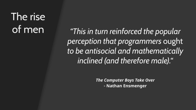 The rise
of men “This in turn reinforced the popular
perception that programmers ought
to be antisocial and mathematically
inclined (and therefore male).“
The Computer Boys Take Over 
- Nathan Ensmenger
