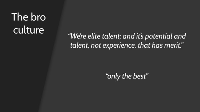 The bro
culture
“We’re elite talent; and it’s potential and
talent, not experience, that has merit.”
“only the best”
