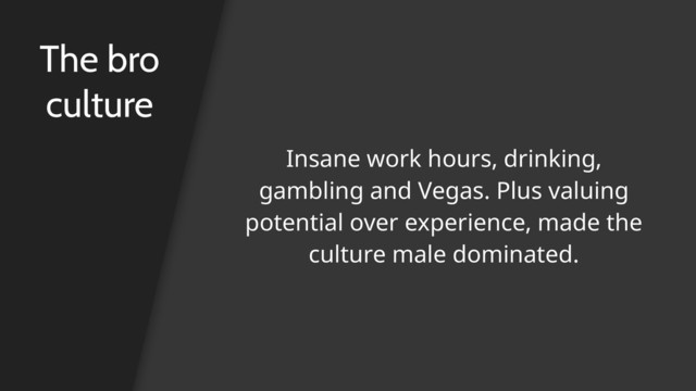The bro
culture
Insane work hours, drinking,
gambling and Vegas. Plus valuing
potential over experience, made the
culture male dominated.
