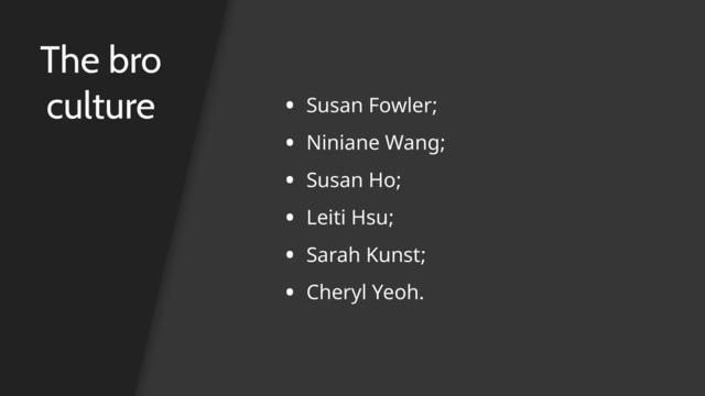 The bro
culture • Susan Fowler;
• Niniane Wang;
• Susan Ho;
• Leiti Hsu;
• Sarah Kunst;
• Cheryl Yeoh.
