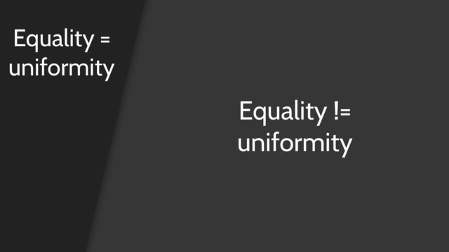 Equality =
uniformity
Equality !=
uniformity
