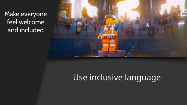 Use inclusive language
Make everyone
feel welcome
and included
