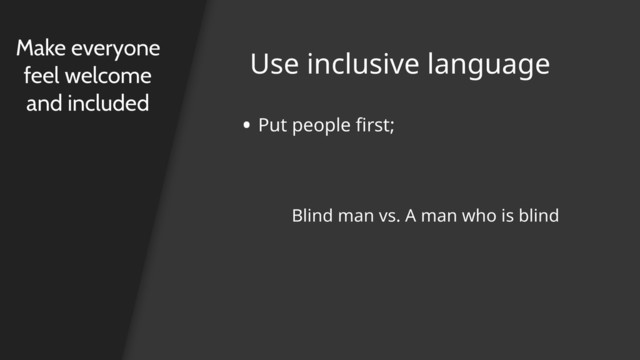 • Put people first;
Use inclusive language
Make everyone
feel welcome
and included
Blind man vs. A man who is blind
