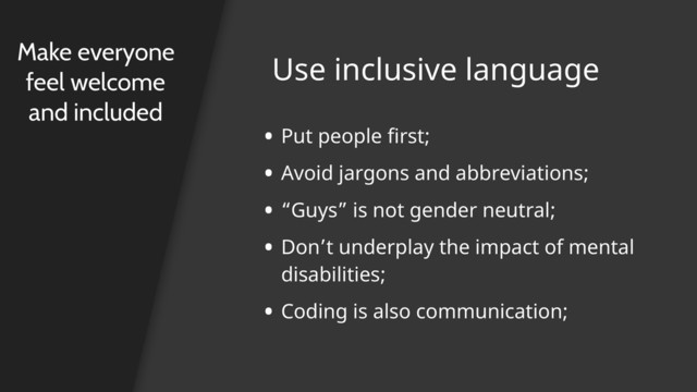 Use inclusive language
Make everyone
feel welcome
and included
• Put people first;
• Avoid jargons and abbreviations;
• “Guys” is not gender neutral;
• Don’t underplay the impact of mental
disabilities;
• Coding is also communication;
