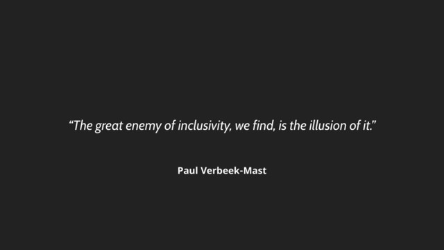 “The great enemy of inclusivity, we find, is the illusion of it.”
Paul Verbeek-Mast
