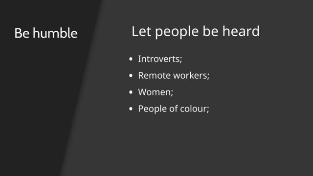 • Introverts;
• Remote workers;
• Women;
• People of colour;
Be humble Let people be heard
