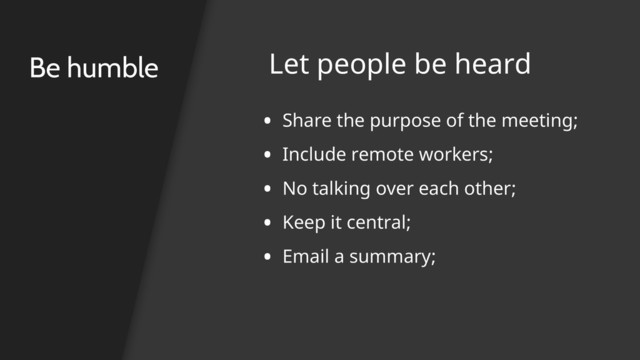 • Share the purpose of the meeting;
• Include remote workers;
• No talking over each other;
• Keep it central;
• Email a summary;
Be humble Let people be heard
