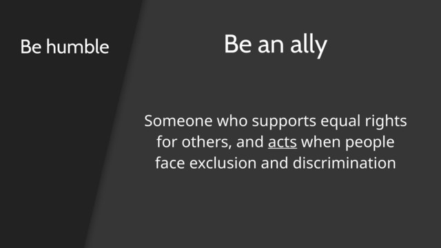 Be humble Be an ally
Someone who supports equal rights
for others, and acts when people
face exclusion and discrimination
