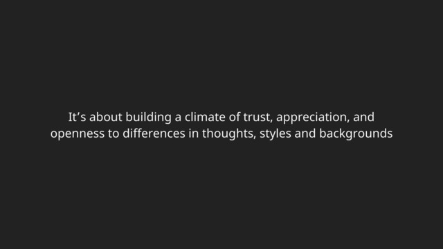 It’s about building a climate of trust, appreciation, and
openness to differences in thoughts, styles and backgrounds
