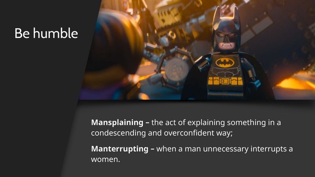 Be humble
Mansplaining – the act of explaining something in a
condescending and overconfident way;
Manterrupting – when a man unnecessary interrupts a
women.
