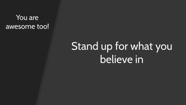 Stand up for what you
believe in
You are
awesome too!
