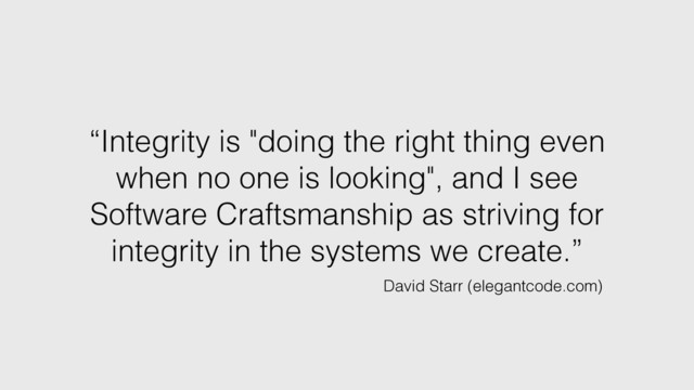 “Integrity is "doing the right thing even
when no one is looking", and I see
Software Craftsmanship as striving for
integrity in the systems we create.”
David Starr (elegantcode.com)
