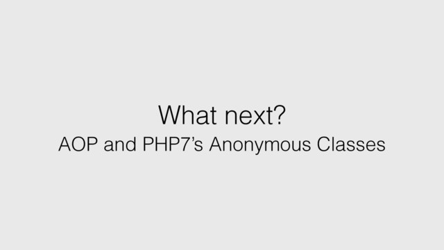 What next?
AOP and PHP7’s Anonymous Classes
