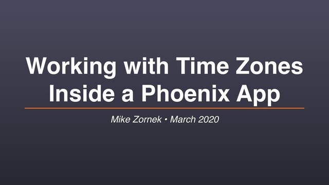 Working with Time Zones
Inside a Phoenix App
Mike Zornek • March 2020
