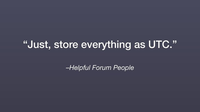 –Helpful Forum People
“Just, store everything as UTC.”
