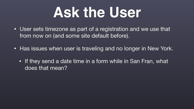 Ask the User
• User sets timezone as part of a registration and we use that
from now on (and some site default before).

• Has issues when user is traveling and no longer in New York.

• If they send a date time in a form while in San Fran, what
does that mean?
