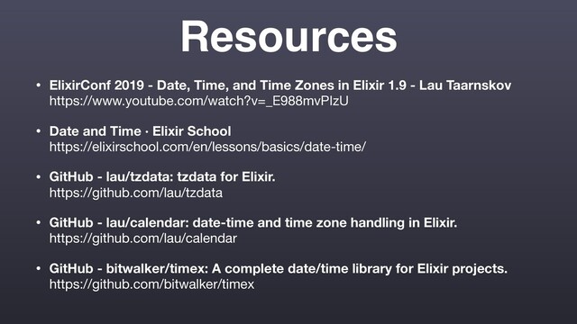 Resources
• ElixirConf 2019 - Date, Time, and Time Zones in Elixir 1.9 - Lau Taarnskov 
https://www.youtube.com/watch?v=_E988mvPIzU

• Date and Time · Elixir School 
https://elixirschool.com/en/lessons/basics/date-time/

• GitHub - lau/tzdata: tzdata for Elixir. 
https://github.com/lau/tzdata

• GitHub - lau/calendar: date-time and time zone handling in Elixir. 
https://github.com/lau/calendar

• GitHub - bitwalker/timex: A complete date/time library for Elixir projects. 
https://github.com/bitwalker/timex
