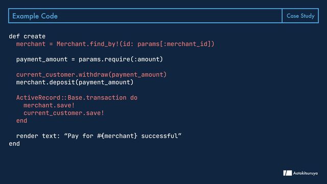 Example Code Case Study
def create

payment_amount = params.require(:amount)


merchant.deposit(payment_amount)


render text: “Pay for #{merchant} successful”

end
merchant = Merchant.find_by!(id: params[:merchant_id])


current_customer.withdraw(payment_amount)

ActiveRecord::Base.transaction do

merchant.save!

current_customer.save!

end


