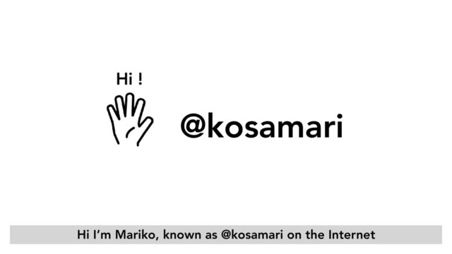Hi !
@kosamari
Hi I’m Mariko, known as @kosamari on the Internet
