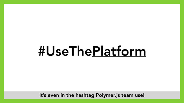 #UseThePlatform
It’s even in the hashtag Polymer.js team use!
