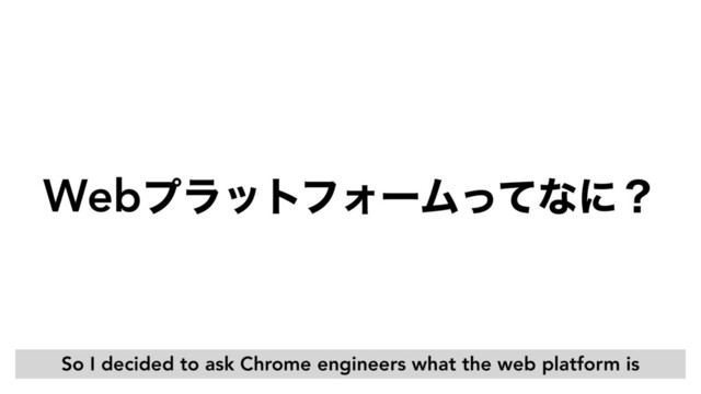 WebϓϥοτϑΥʔϜͬͯͳʹʁ
So I decided to ask Chrome engineers what the web platform is

