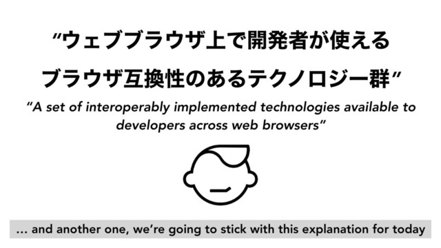 “A set of interoperably implemented technologies available to
developers across web browsers”
“΢Σϒϒϥ΢β্Ͱ։ൃऀ͕࢖͑Δ 
ϒϥ΢βޓ׵ੑͷ͋ΔςΫϊϩδʔ܈”
… and another one, we’re going to stick with this explanation for today
